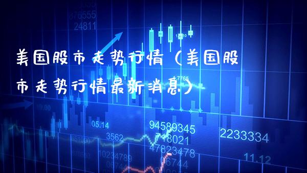 美国股市走势行情（美国股市走势行情最新消息）_https://www.xmqjcw.com_期货行情_第1张