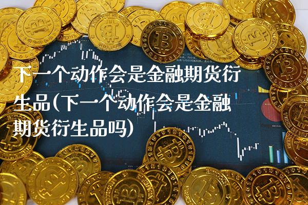 下一个动作会是金融期货衍生品(下一个动作会是金融期货衍生品吗)_https://www.xmqjcw.com_期货投资_第1张