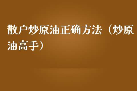 散户炒原油正确方法（炒原油高手）_https://www.xmqjcw.com_期货直播室_第1张