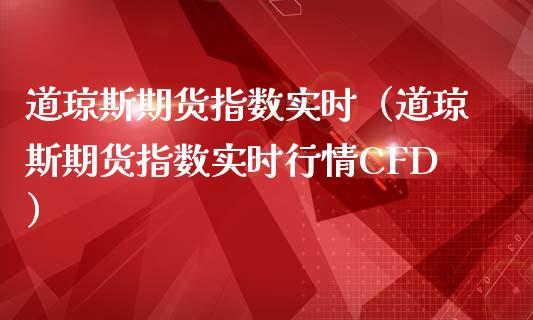 道琼斯期货指数实时（道琼斯期货指数实时行情CFD）_https://www.xmqjcw.com_期货直播室_第1张