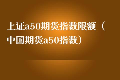 上证a50期货指数限额（中国期货a50指数）_https://www.xmqjcw.com_期货直播室_第1张