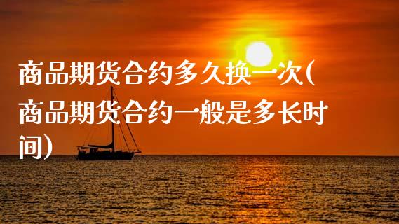 商品期货合约多久换一次(商品期货合约一般是多长时间)_https://www.xmqjcw.com_期货百科_第1张