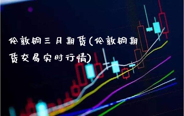伦敦铜三月期货(伦敦铜期货交易实时行情)_https://www.xmqjcw.com_期货百科_第1张