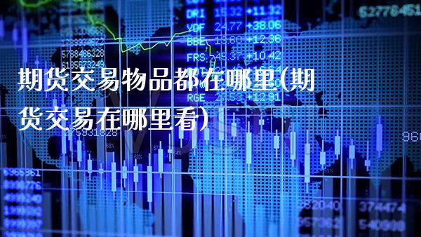 期货交易物品都在哪里(期货交易在哪里看)_https://www.xmqjcw.com_期货百科_第1张