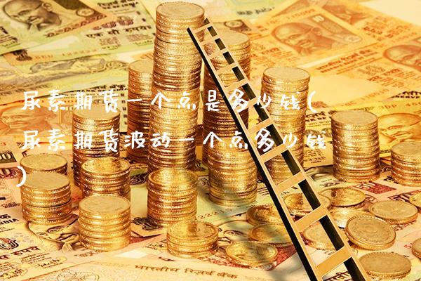 尿素期货一个点是多少钱(尿素期货波动一个点多少钱)_https://www.xmqjcw.com_期货直播室_第1张