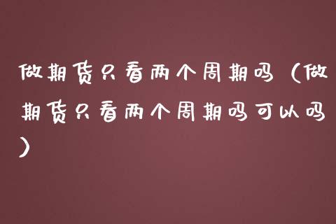 做期货只看两个周期吗（做期货只看两个周期吗可以吗）_https://www.xmqjcw.com_期货投资_第1张