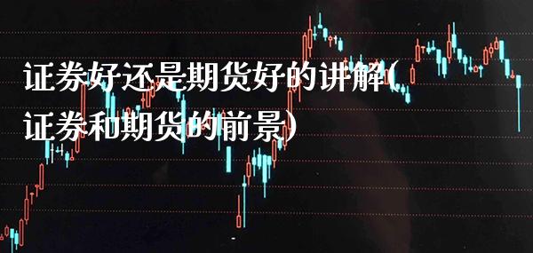 证券好还是期货好的讲解(证券和期货的前景)_https://www.xmqjcw.com_股票投资_第1张