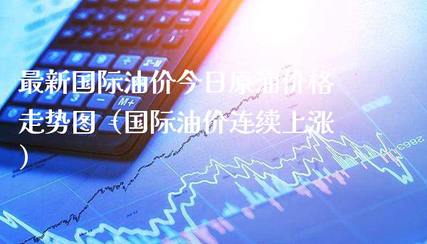 最新国际油价今日原油价格走势图（国际油价连续上涨）_https://www.xmqjcw.com_期货投资_第1张