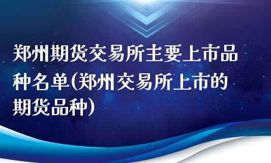郑州期货交易所主要上市品种名单(郑州交易所上市的期货品种)_https://www.xmqjcw.com_期货百科_第1张