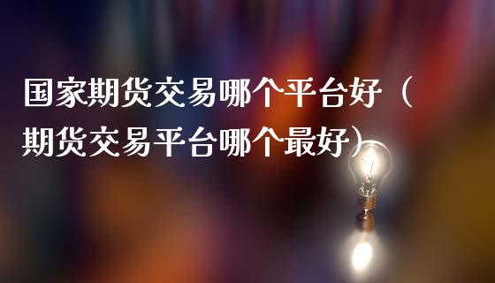 国家期货交易哪个平台好（期货交易平台哪个最好）_https://www.xmqjcw.com_期货直播室_第1张