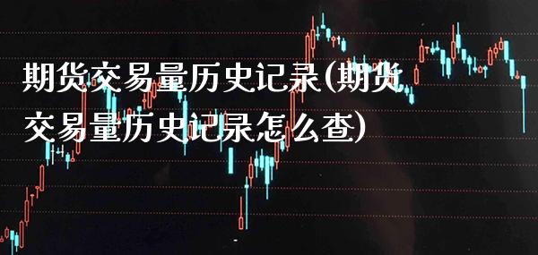 期货交易量历史记录(期货交易量历史记录怎么查)_https://www.xmqjcw.com_期货投资_第1张