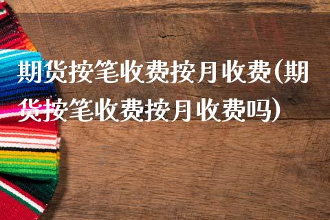 期货按笔收费按月收费(期货按笔收费按月收费吗)_https://www.xmqjcw.com_期货直播室_第1张