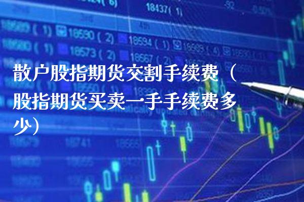 散户股指期货交割手续费（股指期货买卖一手手续费多少）_https://www.xmqjcw.com_期货投资_第1张
