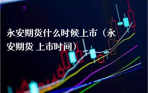 永安期货什么时候上市（永安期货 上市时间）_https://www.xmqjcw.com_期货行情_第1张