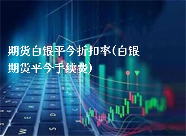 期货白银平今折扣率(白银期货平今手续费)_https://www.xmqjcw.com_期货百科_第1张