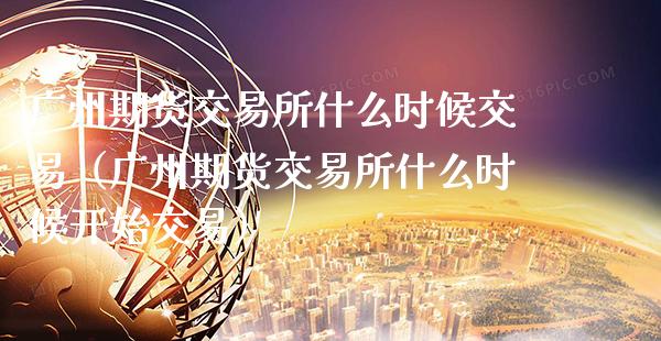 广州期货交易所什么时候交易（广州期货交易所什么时候开始交易）_https://www.xmqjcw.com_期货直播室_第1张