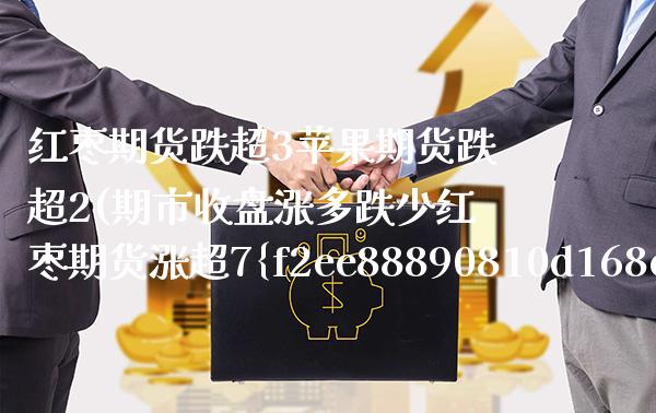 红枣期货跌超3苹果期货跌超2(期市收盘涨多跌少红枣期货涨超7%)_https://www.xmqjcw.com_期货行情_第1张