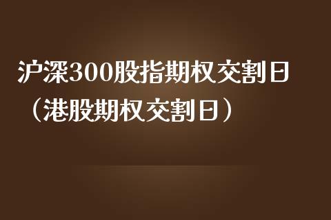 沪深300股指期权交割日（港股期权交割日）_https://www.xmqjcw.com_期货投资_第1张