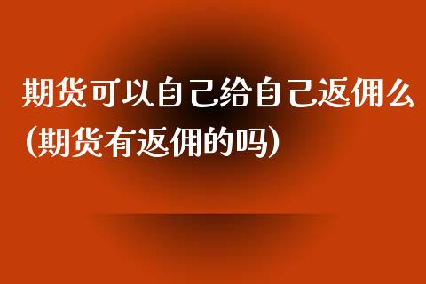 期货可以自己给自己返佣么(期货有返佣的吗)_https://www.xmqjcw.com_期货投资_第1张