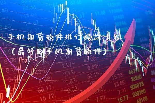手机期货软件排行榜前十名（最好的手机期货软件）_https://www.xmqjcw.com_期货投资_第1张
