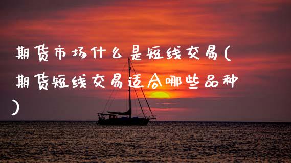 期货市场什么是短线交易(期货短线交易适合哪些品种)_https://www.xmqjcw.com_期货百科_第1张