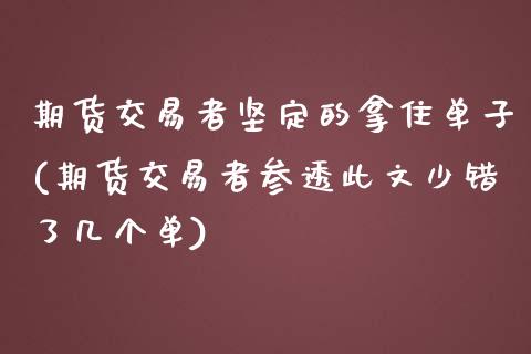 期货交易者坚定的拿住单子(期货交易者参透此文少错了几个单)_https://www.xmqjcw.com_期货行情_第1张