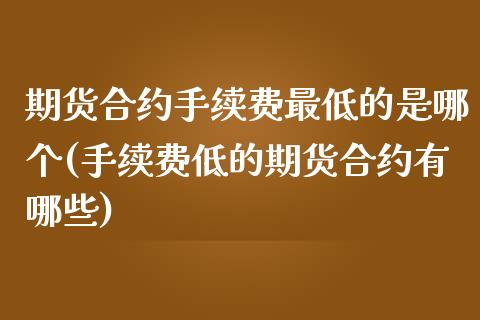 期货合约手续费最低的是哪个(手续费低的期货合约有哪些)_https://www.xmqjcw.com_期货开户_第1张
