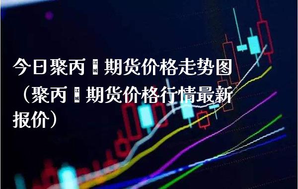 今日聚丙烯期货价格走势图（聚丙烯期货价格行情最新报价）_https://www.xmqjcw.com_期货直播室_第1张