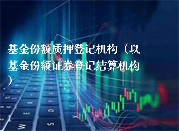基金份额质押登记机构（以基金份额证券登记结算机构）_https://www.xmqjcw.com_基金理财_第1张