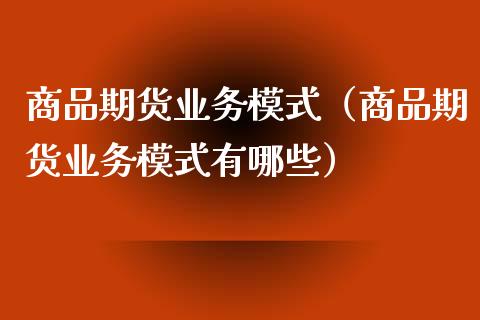 商品期货业务模式（商品期货业务模式有哪些）_https://www.xmqjcw.com_期货行情_第1张