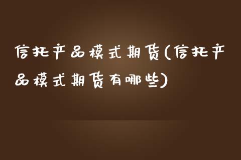 信托产品模式期货(信托产品模式期货有哪些)_https://www.xmqjcw.com_期货百科_第1张