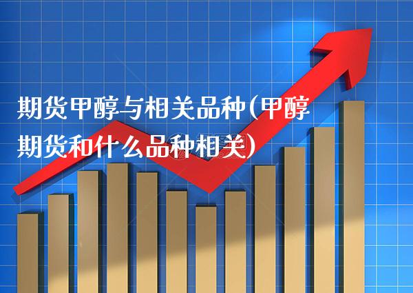 期货甲醇与相关品种(甲醇期货和什么品种相关)_https://www.xmqjcw.com_股票投资_第1张