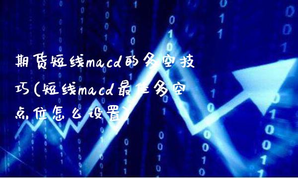 期货短线macd的多空技巧(短线macd最佳多空点位怎么设置)_https://www.xmqjcw.com_期货百科_第1张