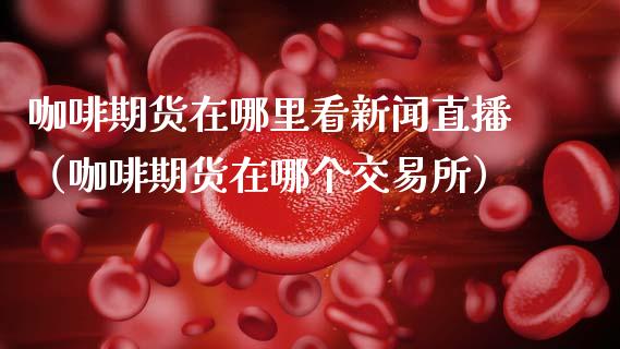 咖啡期货在哪里看新闻直播（咖啡期货在哪个交易所）_https://www.xmqjcw.com_期货直播室_第1张