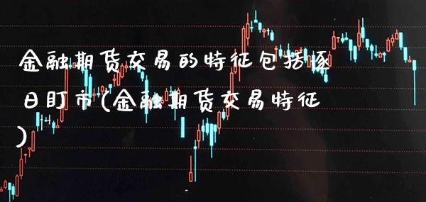 金融期货交易的特征包括逐日盯市(金融期货交易特征)_https://www.xmqjcw.com_期货开户_第1张