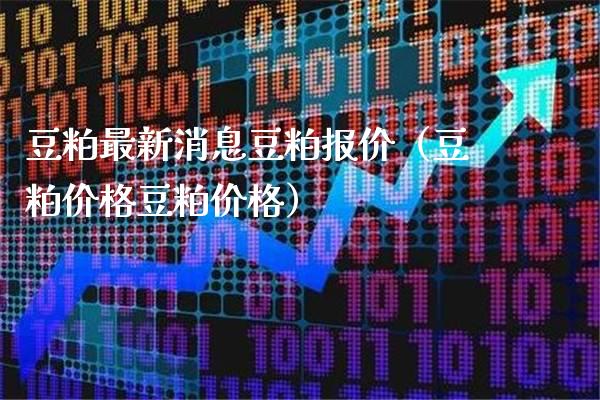 豆粕最新消息豆粕报价（豆粕价格豆粕价格）_https://www.xmqjcw.com_期货投资_第1张