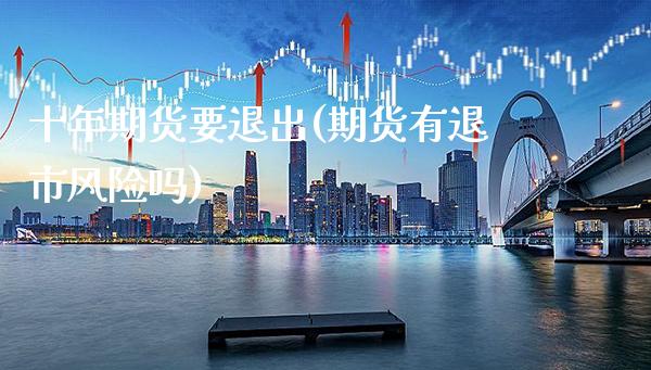 十年期货要退出(期货有退市风险吗)_https://www.xmqjcw.com_期货百科_第1张
