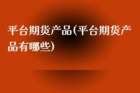 平台期货产品(平台期货产品有哪些)_https://www.xmqjcw.com_期货投资_第1张