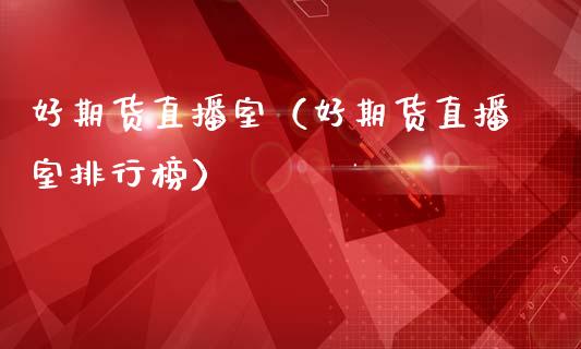 好期货直播室（好期货直播室排行榜）_https://www.xmqjcw.com_期货投资_第1张