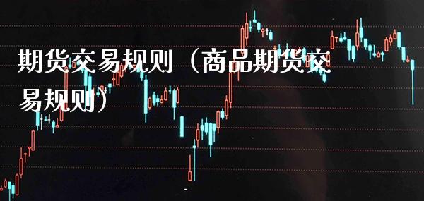 期货交易规则（商品期货交易规则）_https://www.xmqjcw.com_期货行情_第1张