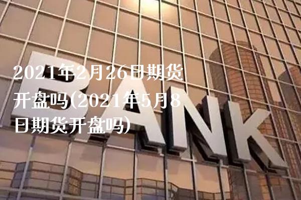 2021年2月26日期货开盘吗(2021年5月8日期货开盘吗)_https://www.xmqjcw.com_期货行情_第1张