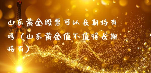 山东黄金股票可以长期持有吗（山东黄金值不值得长期持有）_https://www.xmqjcw.com_期货投资_第1张