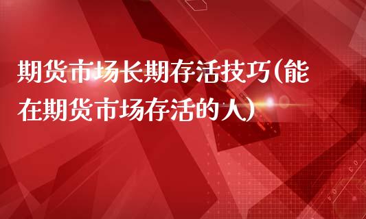 期货市场长期存活技巧(能在期货市场存活的人)_https://www.xmqjcw.com_股票投资_第1张