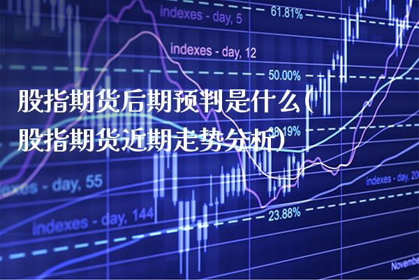 股指期货后期预判是什么(股指期货近期走势分析)_https://www.xmqjcw.com_期货百科_第1张
