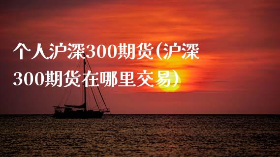 个人沪深300期货(沪深300期货在哪里交易)_https://www.xmqjcw.com_期货百科_第1张