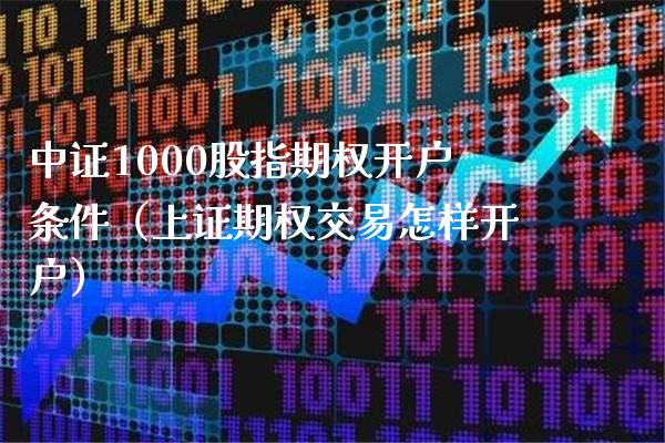 中证1000股指期权开户条件（上证期权交易怎样开户）_https://www.xmqjcw.com_期货开户_第1张