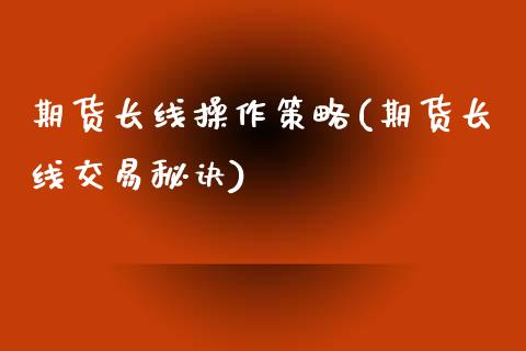 期货长线操作策略(期货长线交易秘诀)_https://www.xmqjcw.com_股票投资_第1张