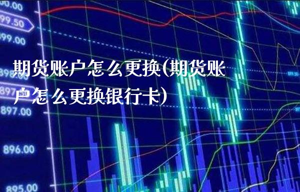 期货账户怎么更换(期货账户怎么更换银行卡)_https://www.xmqjcw.com_期货百科_第1张