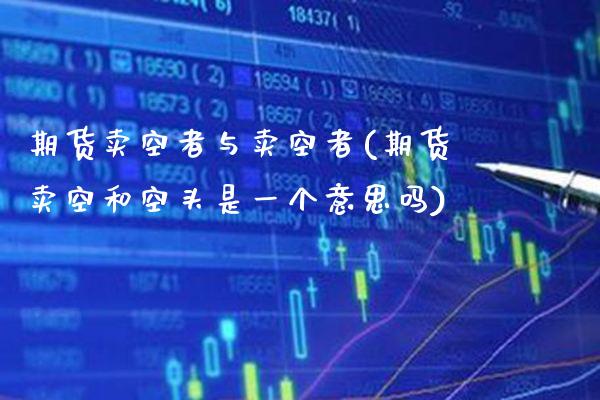 期货卖空者与卖空者(期货卖空和空头是一个意思吗)_https://www.xmqjcw.com_期货百科_第1张
