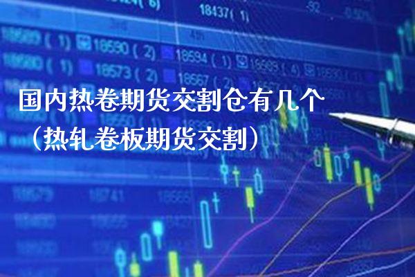 国内热卷期货交割仓有几个（热轧卷板期货交割）_https://www.xmqjcw.com_期货直播室_第1张